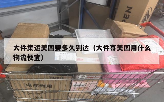大件集运美国要多久到达（大件寄美国用什么物流便宜）