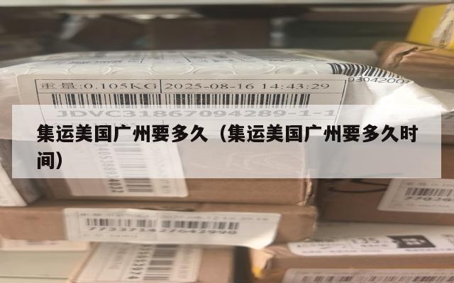 集运美国广州要多久（集运美国广州要多久时间）