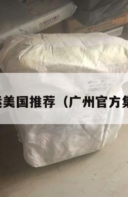 广州集运美国推荐（广州官方集运电话）