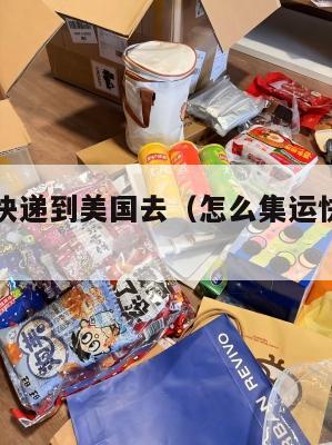 怎么集运快递到美国去（怎么集运快递到美国去呢）