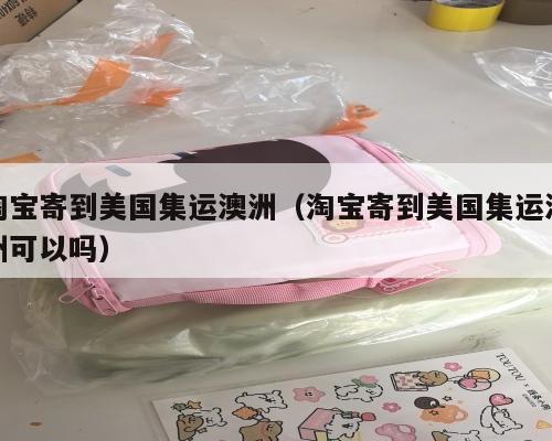 淘宝寄到美国集运澳洲（淘宝寄到美国集运澳洲可以吗）