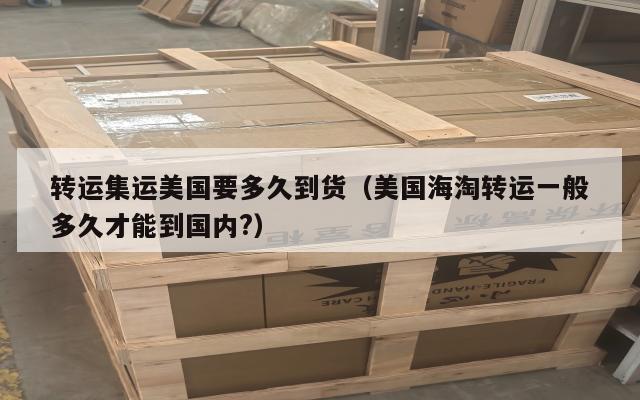 转运集运美国要多久到货（美国海淘转运一般多久才能到国内?）