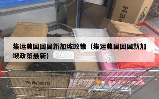 集运美国回国新加坡政策（集运美国回国新加坡政策最新）