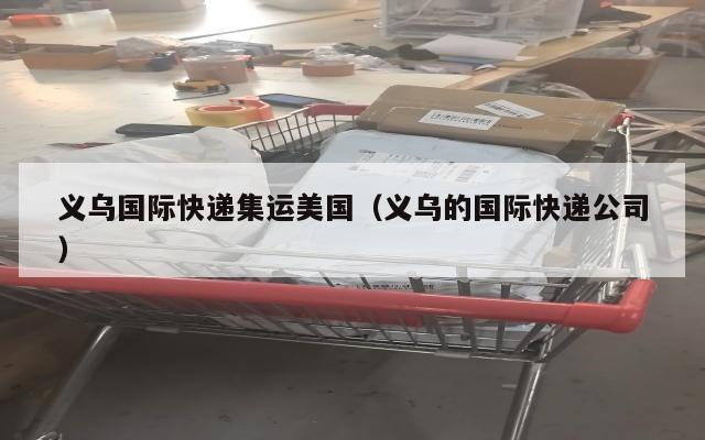 义乌国际快递集运美国（义乌的国际快递公司）