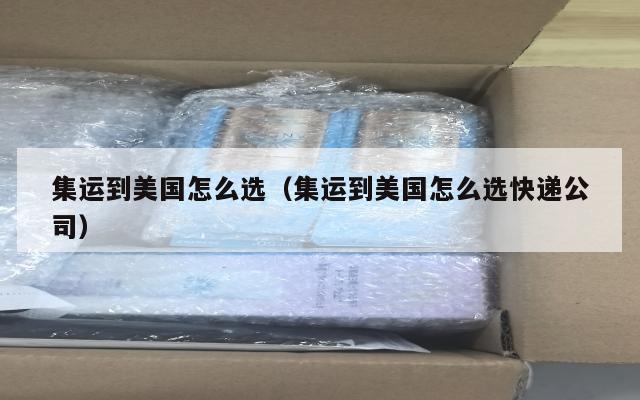 集运到美国怎么选（集运到美国怎么选快递公司）
