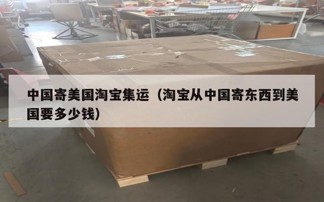 中国寄美国淘宝集运（淘宝从中国寄东西到美国要多少钱）