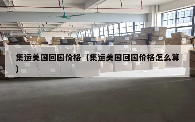 集运美国回国价格（集运美国回国价格怎么算）