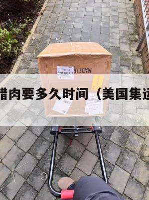 美国集运腊肉要多久时间（美国集运仓怎么收费）