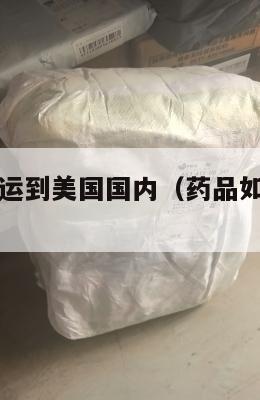 药品怎么集运到美国国内（药品如何寄到美国）