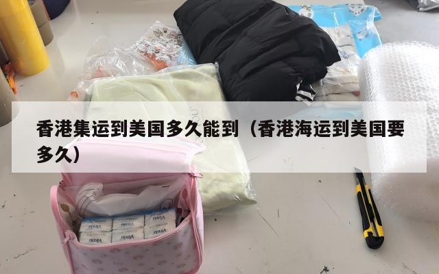 香港集运到美国多久能到（香港海运到美国要多久）