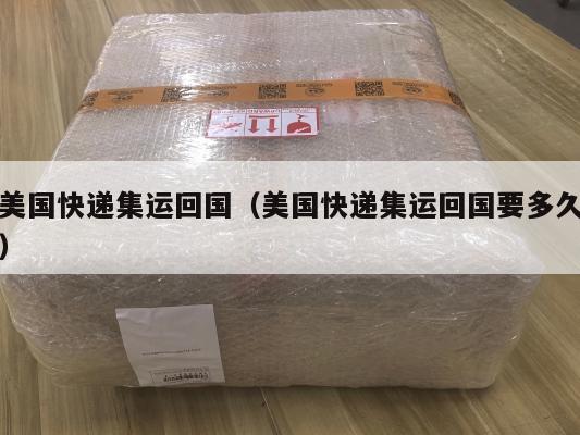美国快递集运回国（美国快递集运回国要多久）