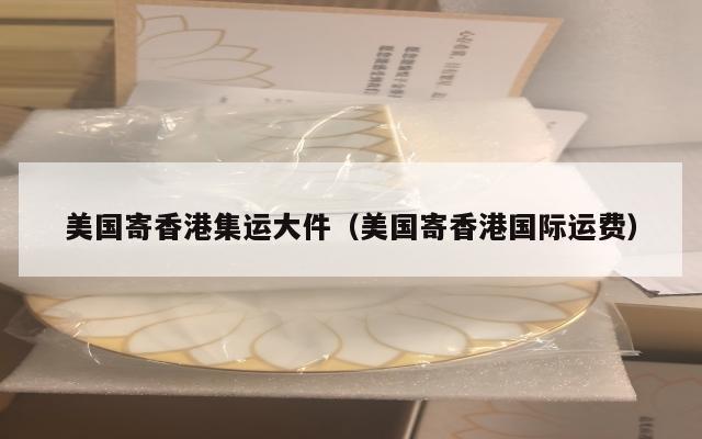 美国寄香港集运大件（美国寄香港国际运费）