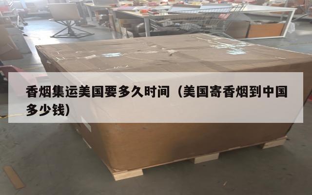 香烟集运美国要多久时间（美国寄香烟到中国多少钱）