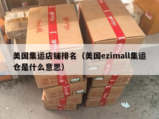 美国集运店铺排名（美国ezimall集运仓是什么意思）