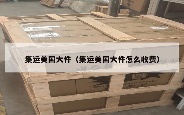 集运美国大件（集运美国大件怎么收费）