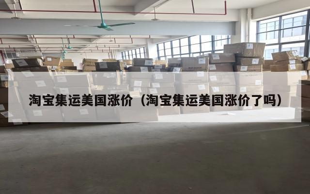 淘宝集运美国涨价（淘宝集运美国涨价了吗）