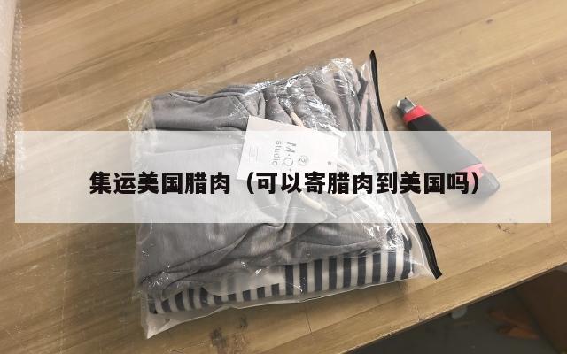 集运美国腊肉（可以寄腊肉到美国吗）