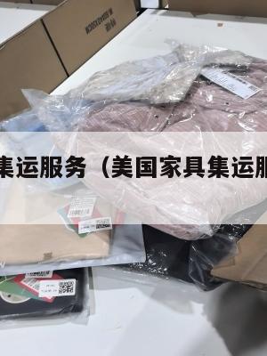 美国家具集运服务（美国家具集运服务是什么）