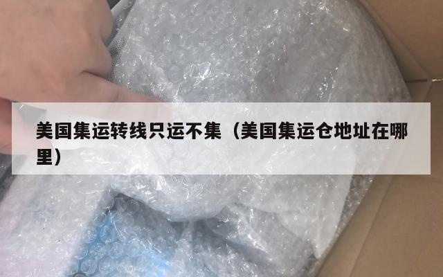 美国集运转线只运不集（美国集运仓地址在哪里）