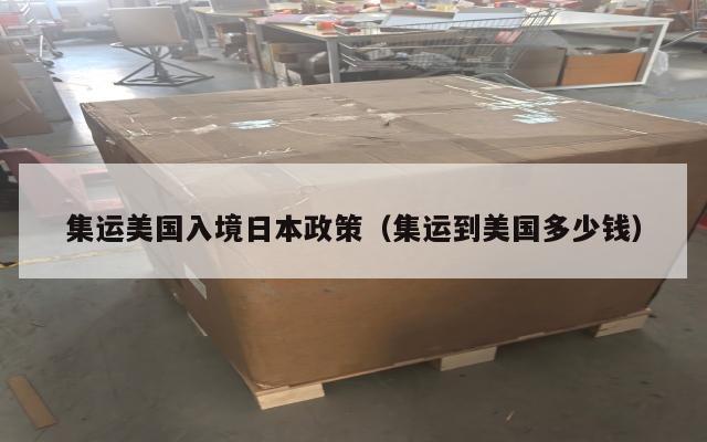 集运美国入境日本政策（集运到美国多少钱）