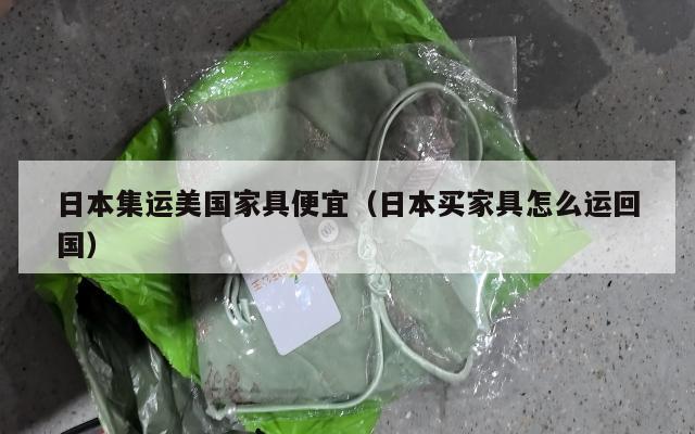 日本集运美国家具便宜（日本买家具怎么运回国）