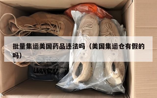 批量集运美国药品违法吗（美国集运仓有假的吗）