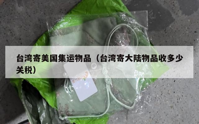 台湾寄美国集运物品（台湾寄大陆物品收多少关税）