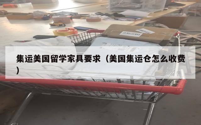 集运美国留学家具要求（美国集运仓怎么收费）