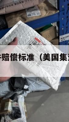 美国集运丢件赔偿标准（美国集运丢件赔偿标准表）