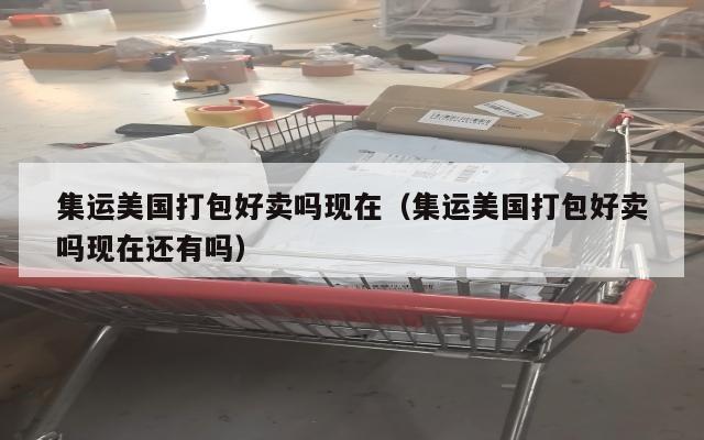 集运美国打包好卖吗现在（集运美国打包好卖吗现在还有吗）