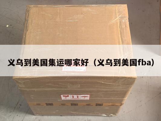 义乌到美国集运哪家好（义乌到美国fba）