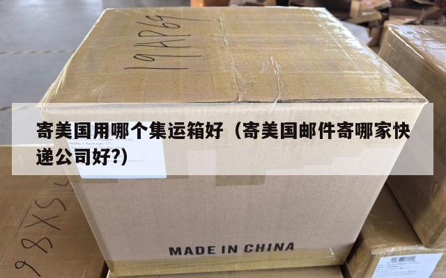 寄美国用哪个集运箱好（寄美国邮件寄哪家快递公司好?）