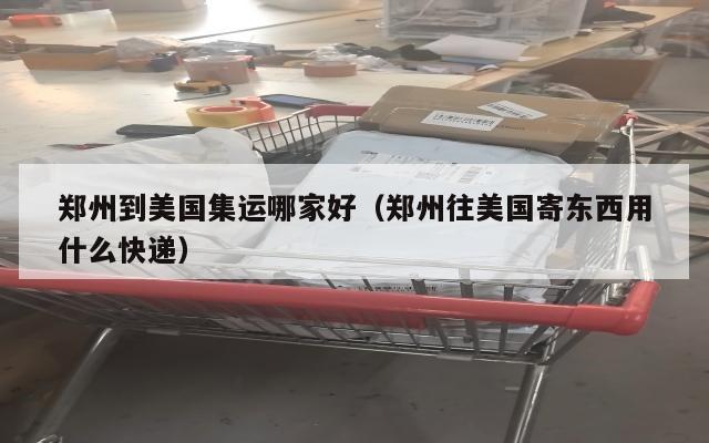 郑州到美国集运哪家好（郑州往美国寄东西用什么快递）