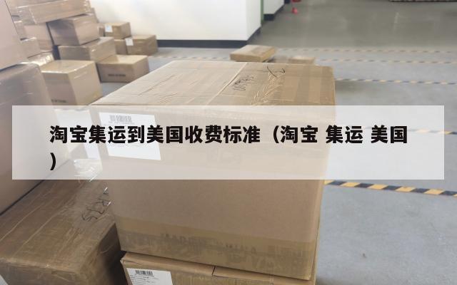 淘宝集运到美国收费标准（淘宝 集运 美国）