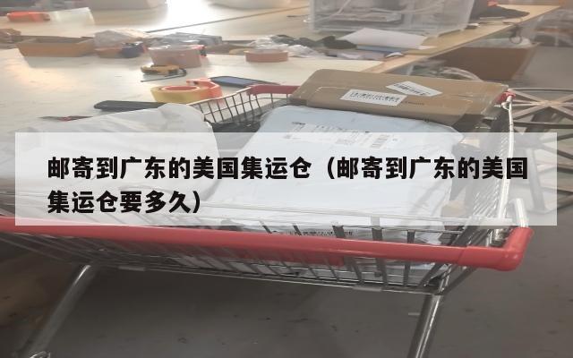 邮寄到广东的美国集运仓（邮寄到广东的美国集运仓要多久）