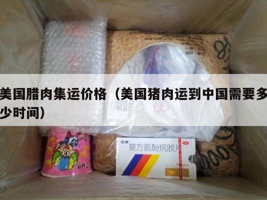 美国腊肉集运价格（美国猪肉运到中国需要多少时间）