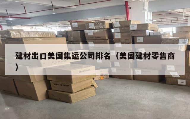 建材出口美国集运公司排名（美国建材零售商）