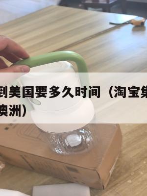 淘宝集运到美国要多久时间（淘宝集运海运一般多久到澳洲）