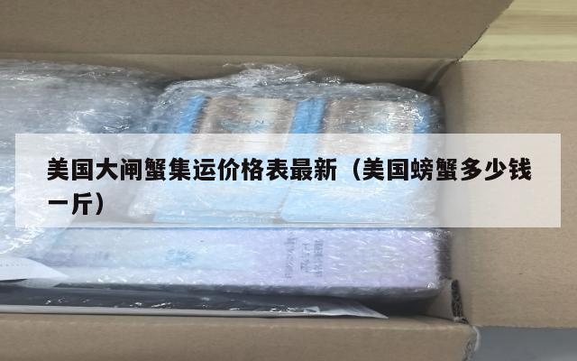 美国大闸蟹集运价格表最新（美国螃蟹多少钱一斤）