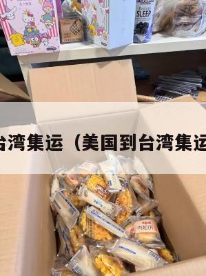 美国到台湾集运（美国到台湾集运要多久）
