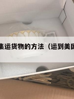 寻找美国集运货物的方法（运到美国集运仓怎么联系）