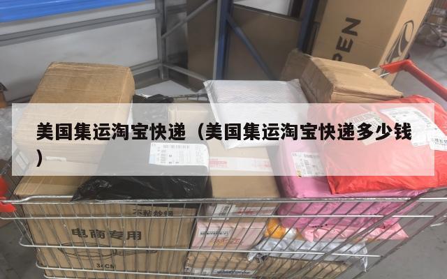 美国集运淘宝快递（美国集运淘宝快递多少钱）