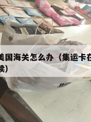 集运卡在美国海关怎么办（集运卡在美国海关怎么办手续）