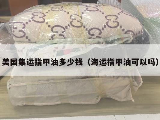 美国集运指甲油多少钱（海运指甲油可以吗）