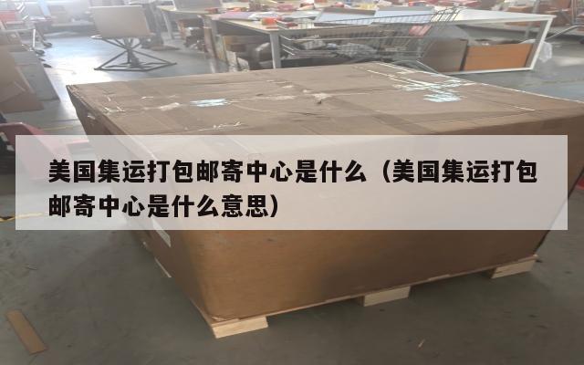 美国集运打包邮寄中心是什么（美国集运打包邮寄中心是什么意思）