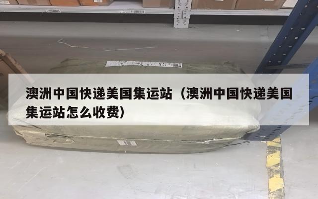 澳洲中国快递美国集运站（澳洲中国快递美国集运站怎么收费）