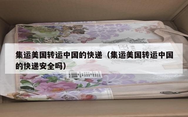 集运美国转运中国的快递（集运美国转运中国的快递安全吗）