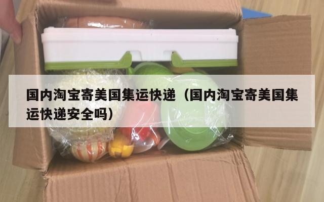 国内淘宝寄美国集运快递（国内淘宝寄美国集运快递安全吗）