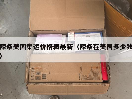 辣条美国集运价格表最新(辣条在美国多少钱)