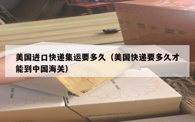 美国进口快递集运要多久（美国快递要多久才能到中国海关）